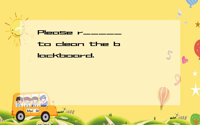Please r_____ to clean the blackboard.