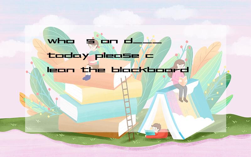 who's on d___ today please clean the blackboard