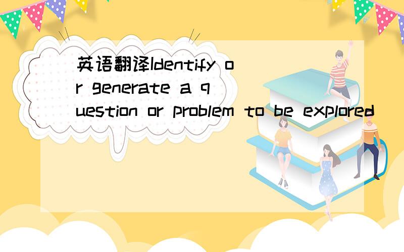英语翻译Identify or generate a question or problem to be explored