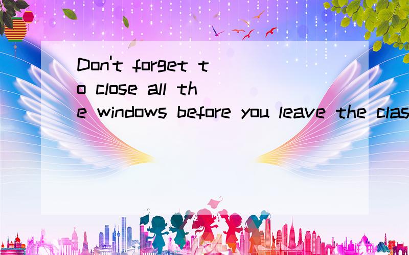 Don't forget to close all the windows before you leave the classroom.的回答 A.I will B.I doC.I'm OK D.I won't