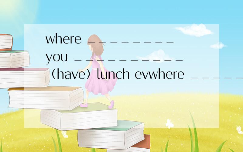 where ________you __________（have）lunch evwhere ________you __________（have）lunch every day