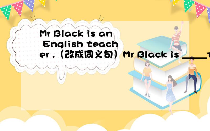 Mr Black is an English teacher .（改成同义句）Mr Black is _____teacher_____ _____.