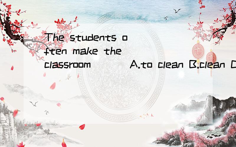 The students often make the classroom ( ) A.to clean B.clean C.to be clean D.be clean 选哪个?