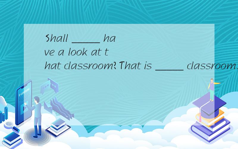 Shall _____ have a look at that classroom?That is _____ classroom.(we)