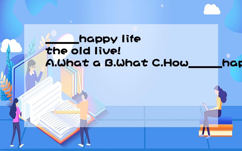 ＿＿＿happy life the old live! A.What a B.What C.How＿＿＿happy life the old live!A.What a B.What C.How D.How a