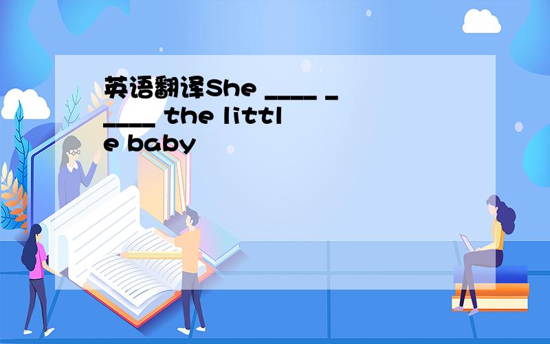 英语翻译She ____ _____ the little baby