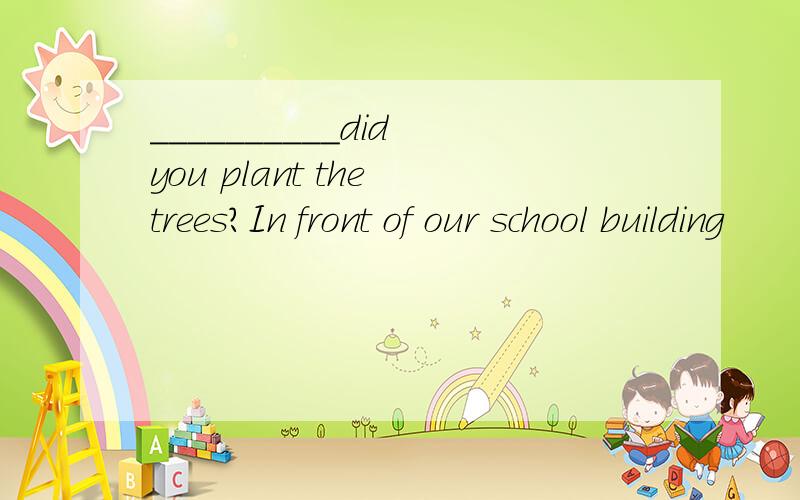 __________did you plant the trees?In front of our school building