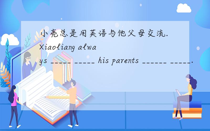 小亮总是用英语与他父母交流.Xiaoliang always _____ _____ his parents ______ _____.