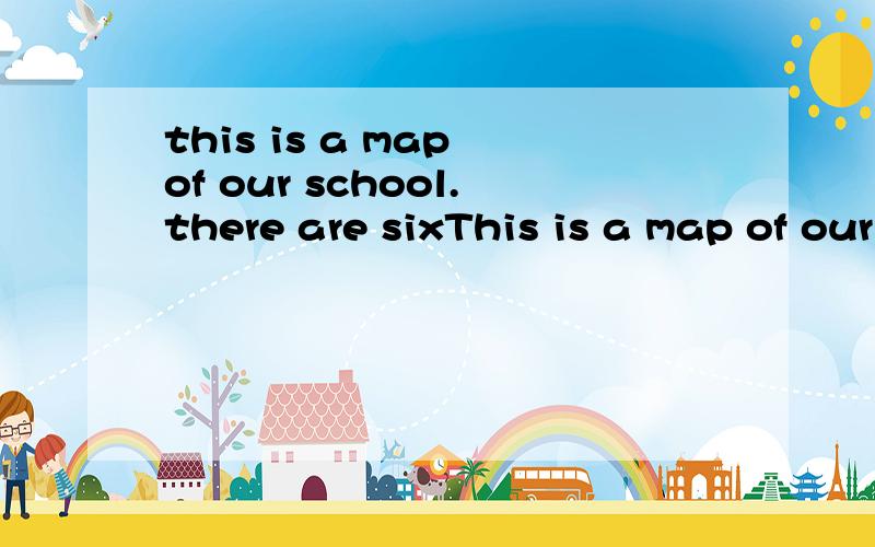 this is a map of our school.there are sixThis is a map of our school.There are six buildings in our school:a library,an office building,a classroom building,a dining hall,a sports hall and a science building.In the middle of the school is a big playg