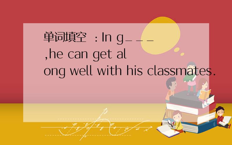单词填空 ：In g___ ,he can get along well with his classmates.