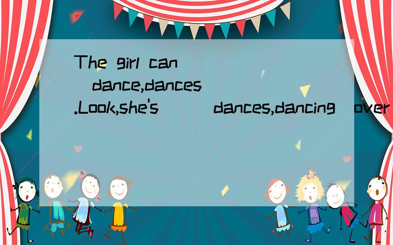 The girl can__(dance,dances).Look,she's__(dances,dancing)over there怎么填?