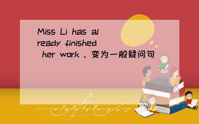 Miss Li has already finished her work . 变为一般疑问句