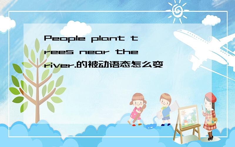 People plant trees near the river.的被动语态怎么变