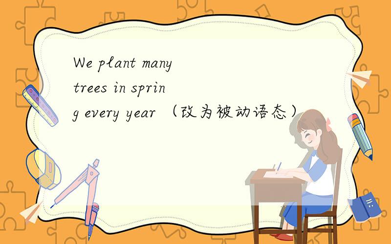 We plant many trees in spring every year （改为被动语态）