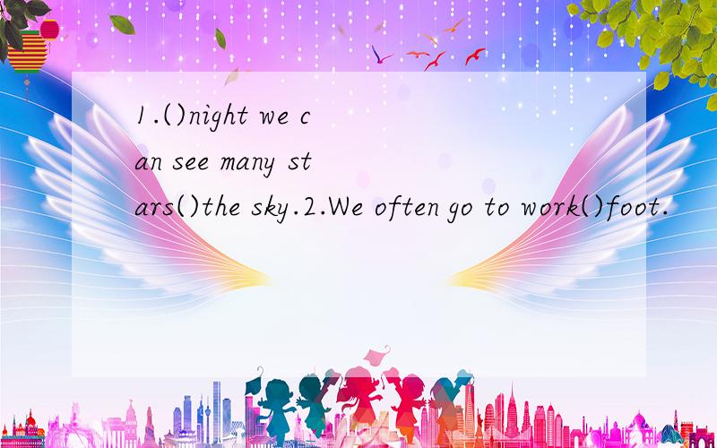 1.()night we can see many stars()the sky.2.We often go to work()foot.