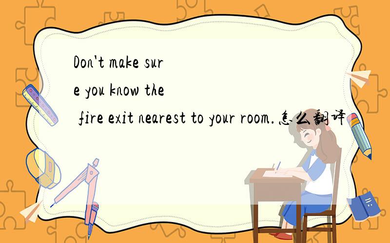 Don't make sure you know the fire exit nearest to your room.怎么翻译