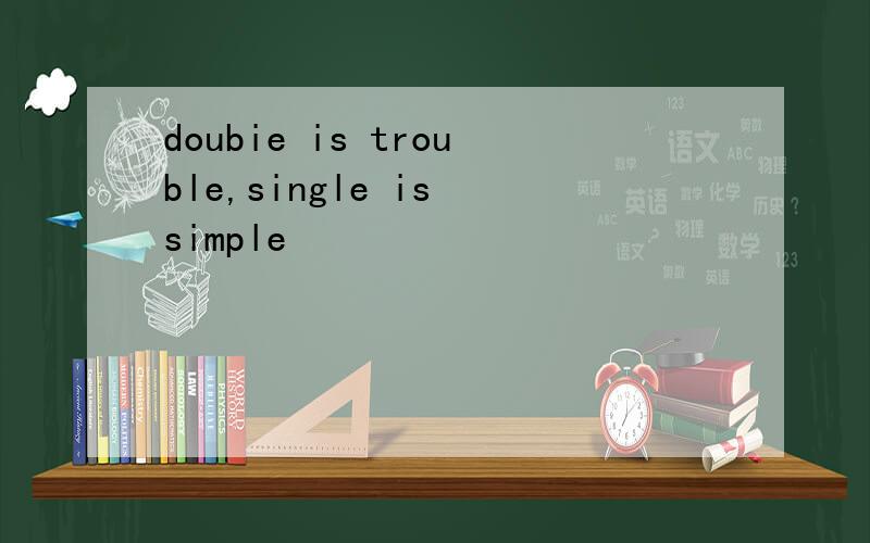 doubie is trouble,single is simple