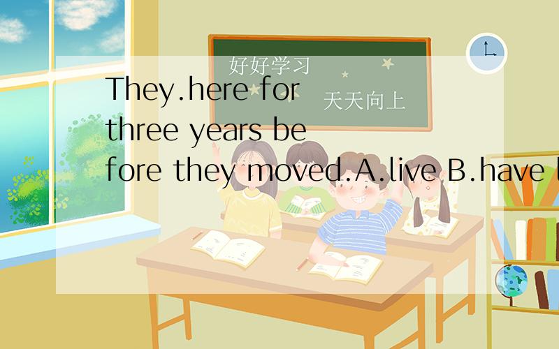 They.here for three years before they moved.A.live B.have lived.C.had lived.D.have been living请帮我选正确答案以及原因