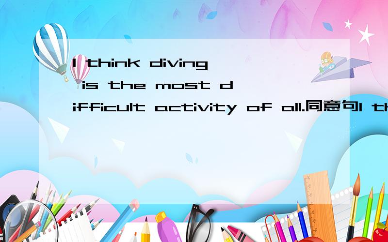I think diving is the most difficult activity of all.同意句I think diving is _____ ______ ______of ______ ______ ______.同意