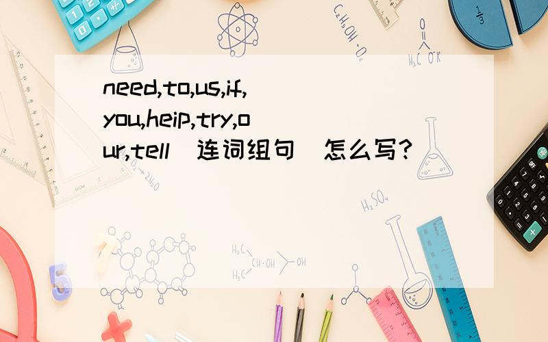 need,to,us,if,you,heip,try,our,tell(连词组句）怎么写?