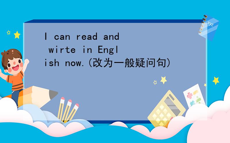 I can read and wirte in English now.(改为一般疑问句)