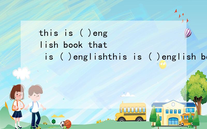 this is ( )english book that is ( )englishthis is ( )english bookthat is ( )english bookis this ( )your jacketi have ( )egg every morning