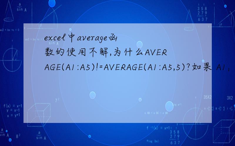 excel中average函数的使用不解,为什么AVERAGE(A1:A5)!=AVERAGE(A1:A5,5)?如果 A1：A5 命名为 Scores,其中的数值分别为 10、7、9、27 和 2,那么：AVERAGE(A1:A5) 等于 11AVERAGE(Scores) 等于 11AVERAGE(A1:A5,5) 等于 10AVERAGE(