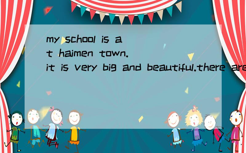 my school is at haimen town.it is very big and beautiful.there are forty-three classes in it.when