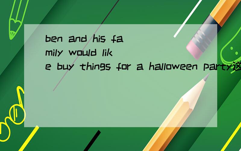 ben and his family would like buy things for a halloween party这句话对不对