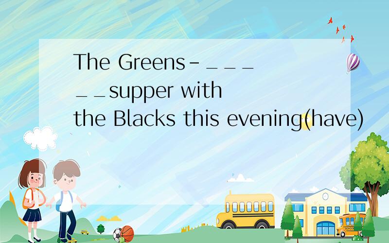 The Greens-_____supper with the Blacks this evening(have)