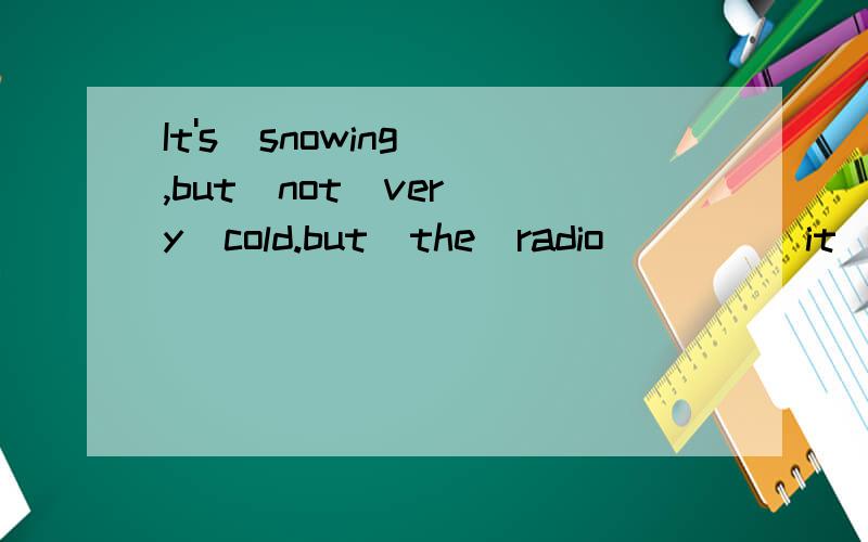 It's  snowing ,but  not  very  cold.but  the  radio  ____it  will  be  fine  tomorrow