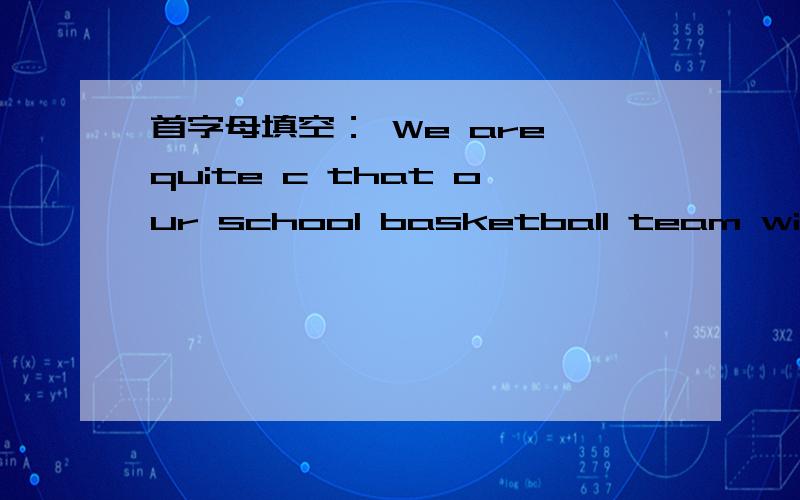 首字母填空： We are quite c that our school basketball team will win the game.