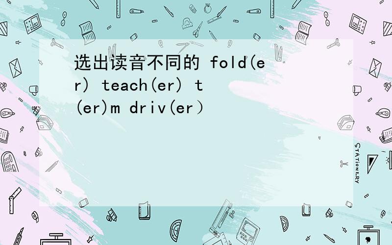 选出读音不同的 fold(er) teach(er) t(er)m driv(er）