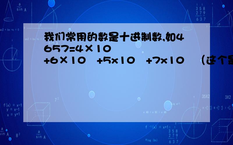我们常用的数是十进制数,如4657=4×10³+6×10²+5x10¹+7x10º（这个是10的零次方）,（上接题目）而在电子计算机中用的是数只要0和1两个数码,如：二进制中110=1x2²+1x2¹+0x2º,它