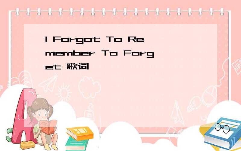 I Forgot To Remember To Forget 歌词