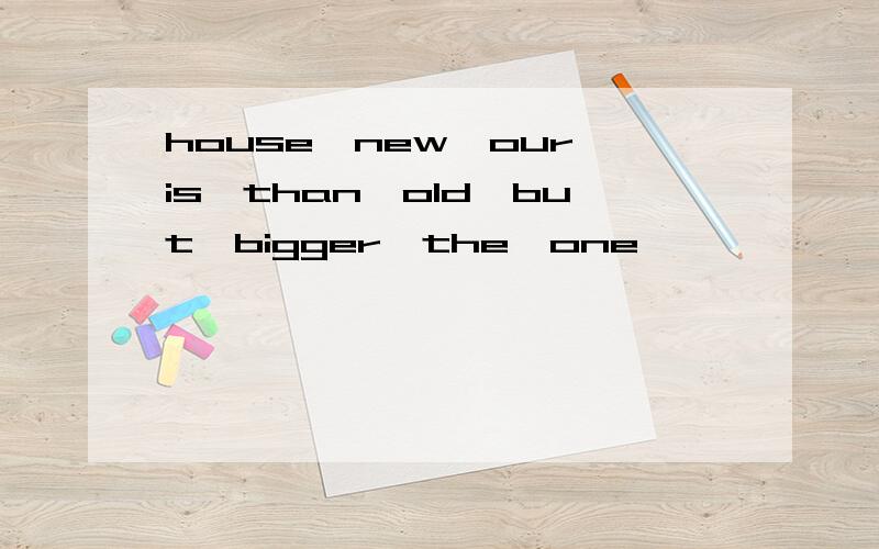house,new,our,is,than,old,but,bigger,the,one