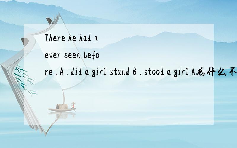 There he had never seen before .A .did a girl stand B .stood a girl A为什么不可以还有倒装句哪些情况下,助动词可以放在主语之前?