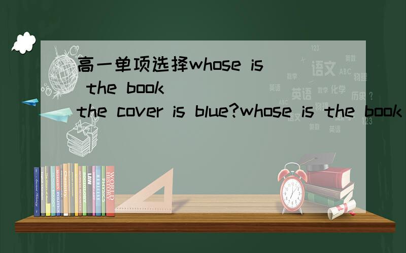 高一单项选择whose is the book____ the cover is blue?whose is the book____ the cover is blue?A whoseB itsC whichD of which求最准确的解释（若用排除法请说明每一个被排除的最准确地理由）因为要做纠错本
