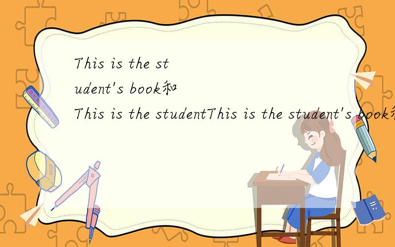 This is the student's book和 This is the studentThis is the student's book和 This is the student is book 一个概念吗?