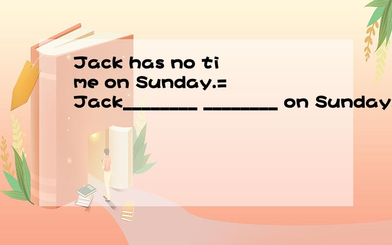 Jack has no time on Sunday.=Jack________ ________ on Sunday.