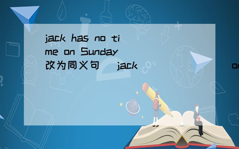 jack has no time on Sunday (改为同义句) jack ___ ____ on Sunday.