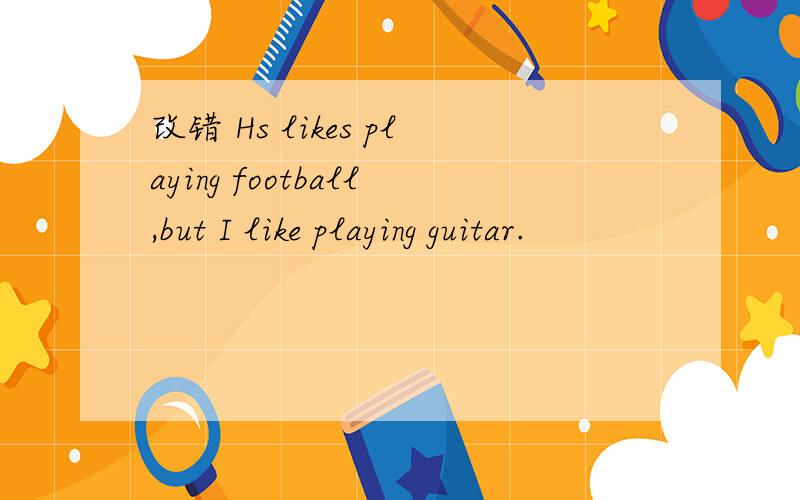 改错 Hs likes playing football,but I like playing guitar.