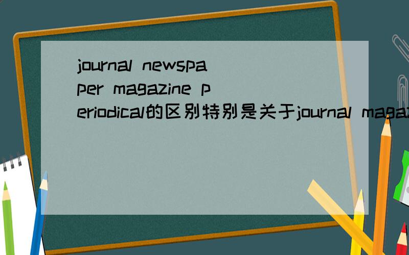 journal newspaper magazine periodical的区别特别是关于journal magazine periodical 的区别