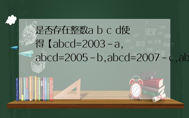 是否存在整数a b c d使得【abcd=2003-a,abcd=2005-b,abcd=2007-c,abcd=2009-d]?如果存在请写出符合条件的一组数；如果不存在说明理由