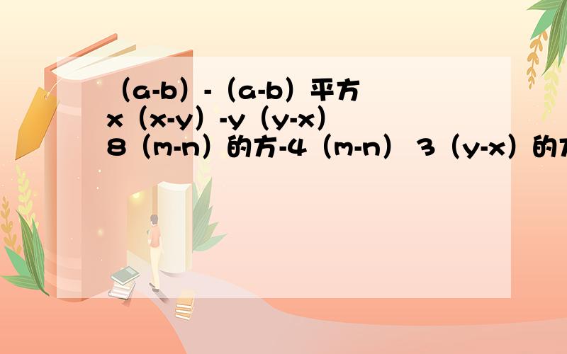 （a-b）-（a-b）平方 x（x-y）-y（y-x） 8（m-n）的方-4（m-n） 3（y-x）的方+5（x-y）怎么算啊?