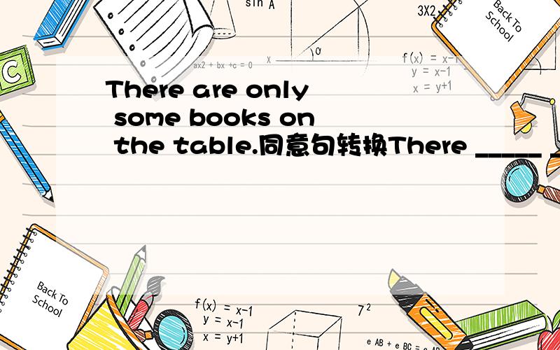 There are only some books on the table.同意句转换There _____ ______ ____ some books on the table.