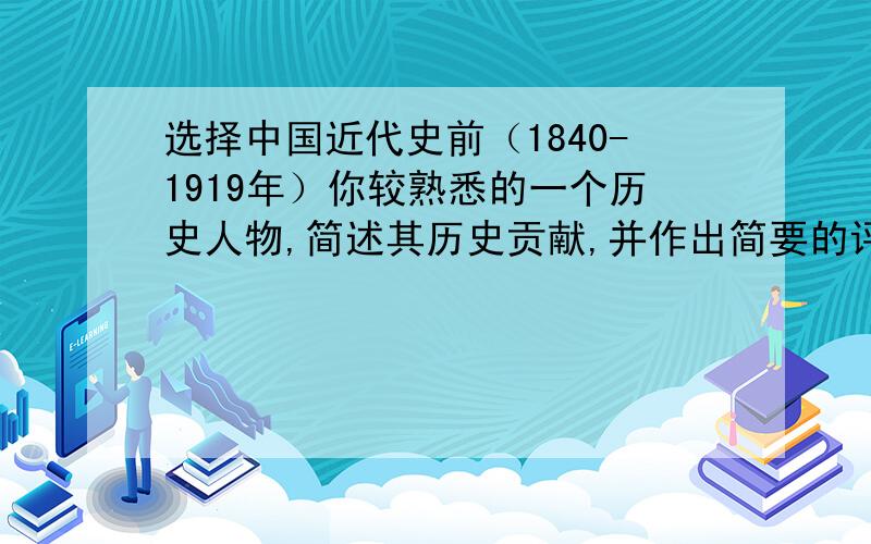 选择中国近代史前（1840-1919年）你较熟悉的一个历史人物,简述其历史贡献,并作出简要的评价.要求有理有