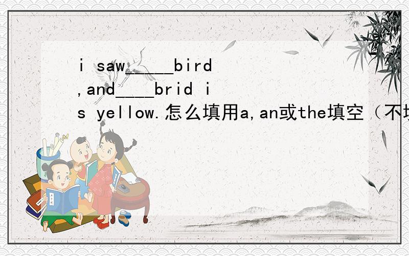 i saw_____bird,and____brid is yellow.怎么填用a,an或the填空（不填的打×）
