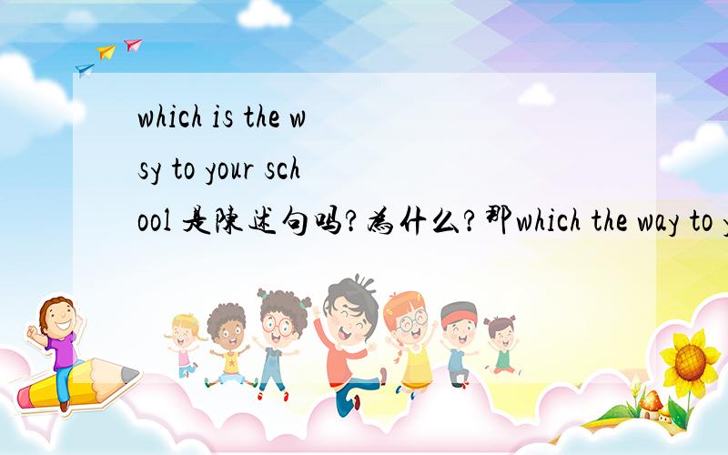 which is the wsy to your school 是陈述句吗?为什么?那which the way to your school is?