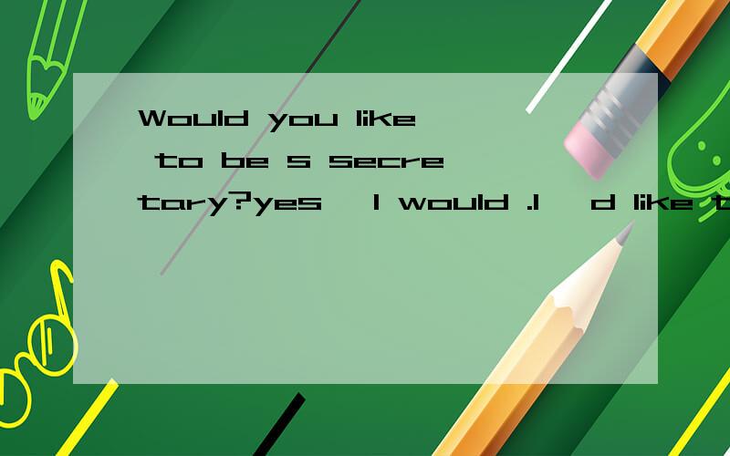 Would you like to be s secretary?yes ,l would .l 'd like to be a secretary because l want to```